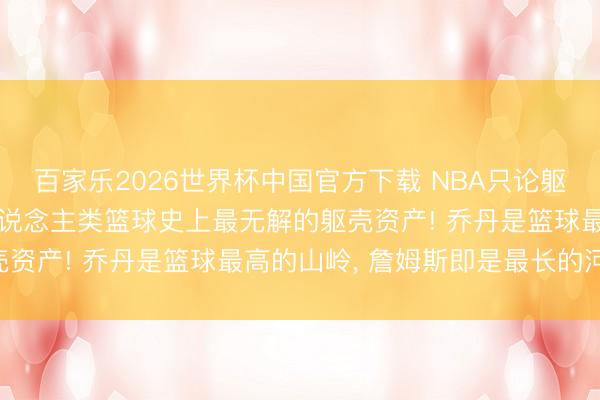 百家樂2026世界杯中國官方下載 NBA只論軀殼詹姆斯是最強的! 東說念主類籃球史上最無解的軀殼資產! 喬丹是籃球最高的山嶺， 詹姆斯即是最長的河流!