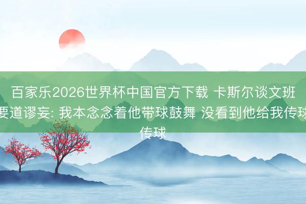 百家樂(lè)2026世界杯中國(guó)官方下載 卡斯?fàn)栒勎陌嘁乐囃? 我本念念著他帶球鼓舞 沒(méi)看到他給我傳球