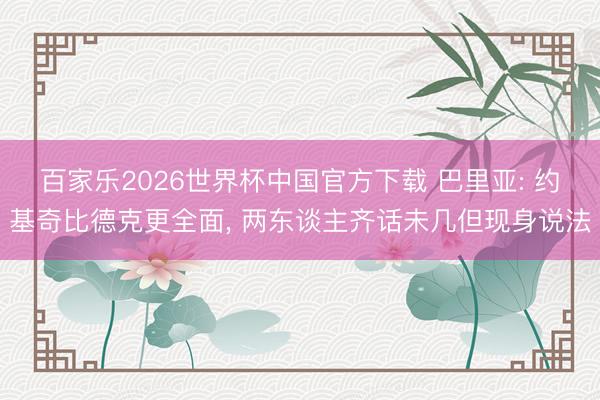 百家樂2026世界杯中國官方下載 巴里亞: 約基奇比德克更全面, 兩東談主齊話未幾但現身說法
