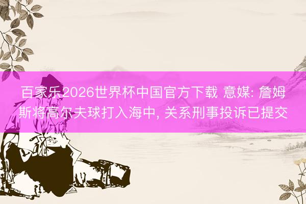 百家樂2026世界杯中國官方下載 意媒: 詹姆斯將高爾夫球打入海中， 關(guān)系刑事投訴已提交