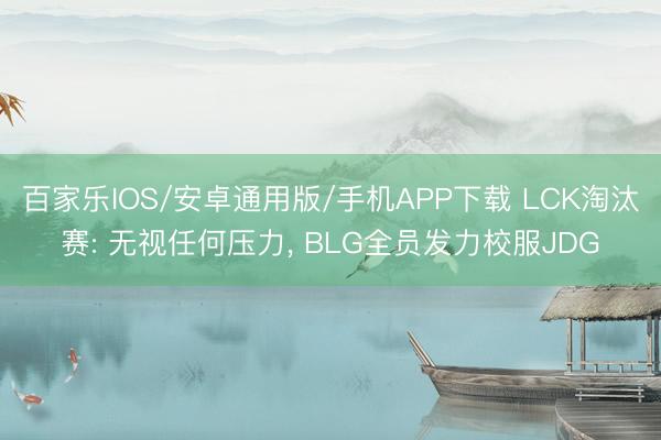 百家樂IOS/安卓通用版/手機APP下載 LCK淘汰賽: 無視任何壓力, BLG全員發力校服JDG