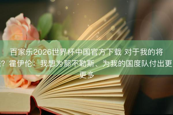百家樂(lè)2026世界杯中國(guó)官方下載 對(duì)于我的將來(lái)?霍伊倫:我想為那不勒斯、為我的國(guó)度隊(duì)付出更多