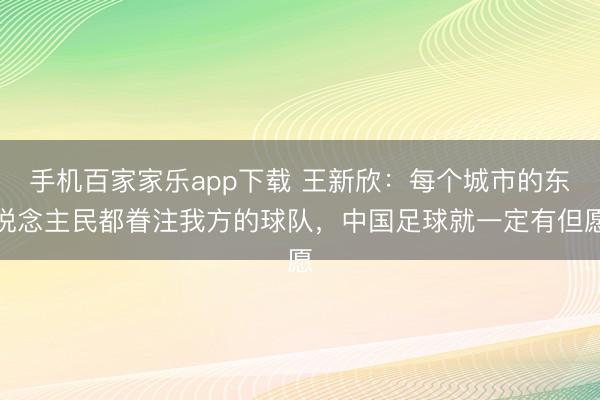 手機百家家樂app下載 王新欣:每個城市的東說念主民都眷注我方的球隊,中國足球就一定有但愿
