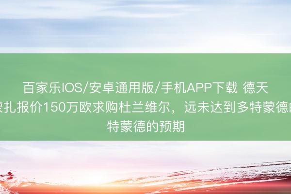 百家樂IOS/安卓通用版/手機APP下載 德天外:蒙扎報價150萬歐求購杜蘭維爾,遠(yuǎn)未達(dá)到多特蒙德的預(yù)期