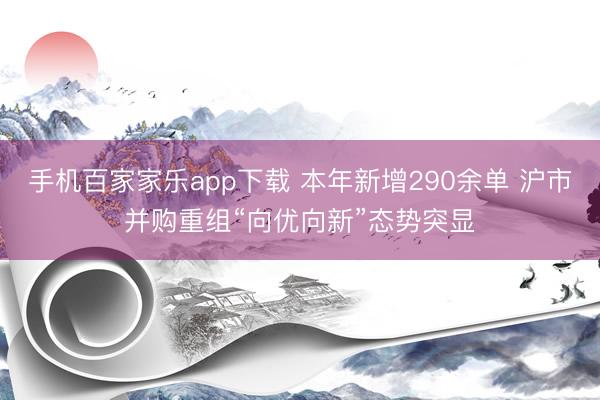 手機(jī)百家家樂app下載 本年新增290余單 滬市并購重組“向優(yōu)向新”態(tài)勢(shì)突顯