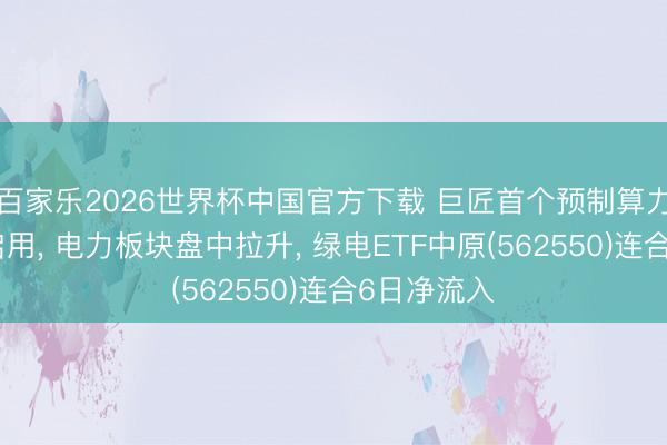 百家樂2026世界杯中國官方下載 巨匠首個預(yù)制算力中心底座啟用， 電力板塊盤中拉升， 綠電ETF中原(562550)連合6日凈流入