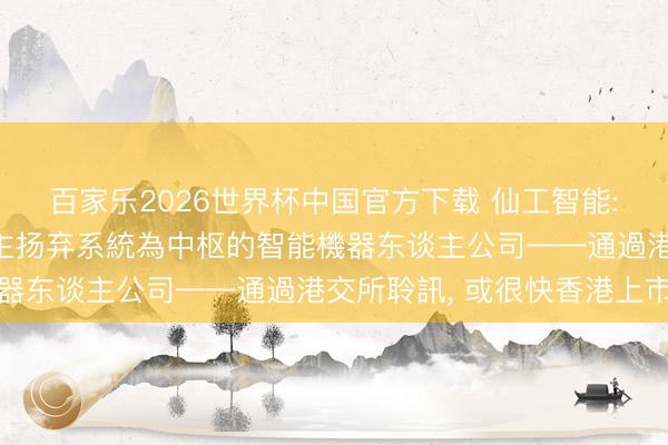 百家樂2026世界杯中國官方下載 仙工智能: 以自主研發機器東談主揚棄系統為中樞的智能機器東談主公司——通過港交所聆訊， 或很快香港上市