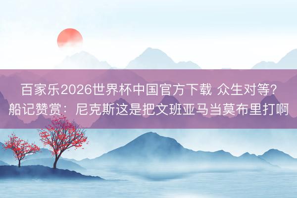 百家樂2026世界杯中國官方下載 眾生對等？船記贊賞：尼克斯這是把文班亞馬當(dāng)莫布里打啊
