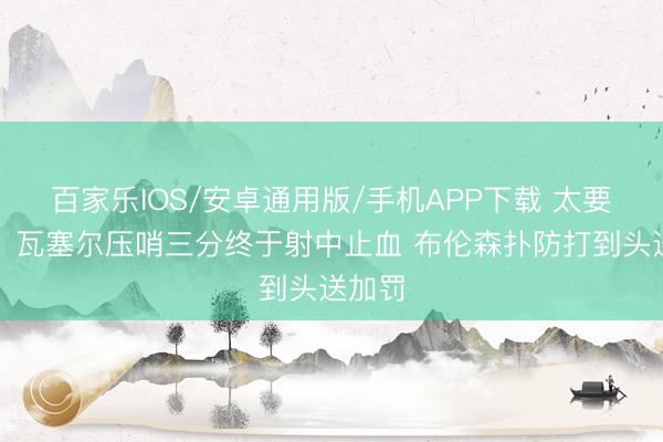 百家樂IOS/安卓通用版/手機(jī)APP下載 太要津了！瓦塞爾壓