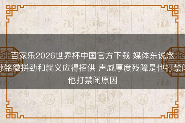 百家樂2026世界杯中國官方下載 媒體東說念主:孫銘徽拼勁和就義應得招供 聲威厚度殘障是他打禁閉原因