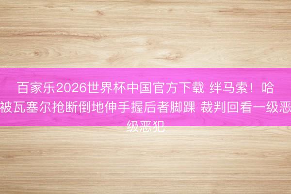 百家樂2026世界杯中國官方下載 絆馬索！哈特被瓦塞爾搶斷倒地伸手握后者腳踝 裁判回看一級惡犯