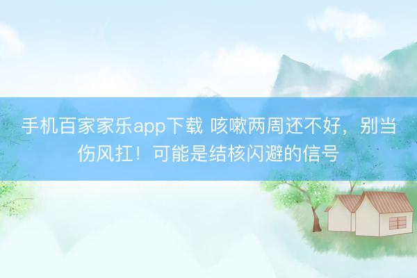 手機(jī)百家家樂app下載 咳嗽兩周還不好，別當(dāng)傷風(fēng)扛！可能是結(jié)核閃避的信號