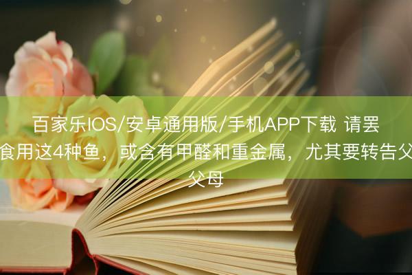 百家樂IOS/安卓通用版/手機APP下載 請罷手食用這4種魚，或含有甲醛和重金屬，尤其要轉告父母