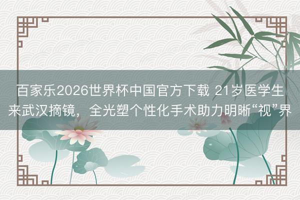 百家樂2026世界杯中國官方下載 21歲醫學生來武漢摘鏡，全光塑個性化手術助力明晰“視”界