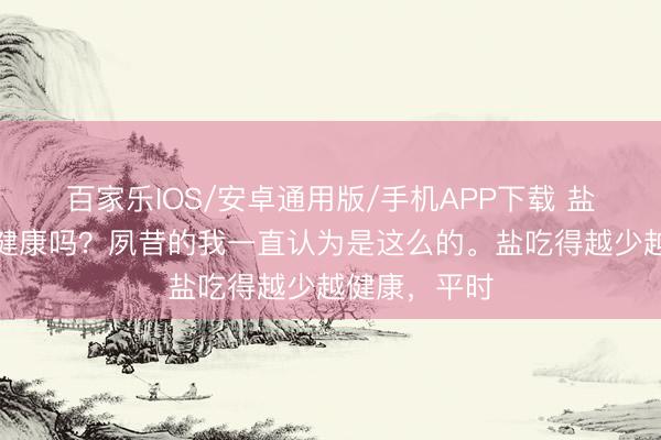百家樂IOS/安卓通用版/手機APP下載 鹽吃的越少越健康嗎？夙昔的我一直認為是這么的。鹽吃得越少越健康，平時