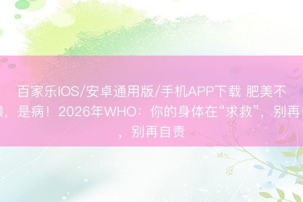 百家樂IOS/安卓通用版/手機APP下載 肥美不是懶，是病！2026年WHO：你的身體在“求救”，別再自責
