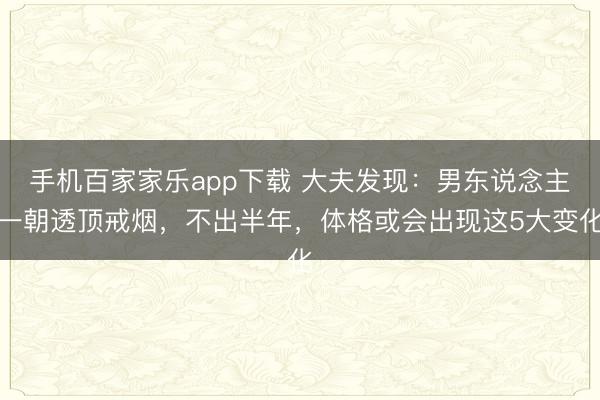 手機百家家樂app下載 大夫發現：男東說念主一朝透頂戒煙，不出半年，體格或會出現這5大變化