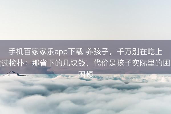 手機百家家樂app下載 養孩子，千萬別在吃上太過檢樸：那省下的幾塊錢，代價是孩子實際里的困頓