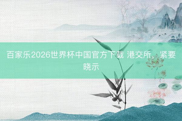 百家樂2026世界杯中國官方下載 港交所,緊要曉示