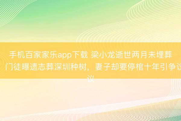 手機百家家樂app下載 梁小龍逝世兩月未埋葬！門徒曝遺志葬深圳種樹，妻子卻要停棺十年引爭議