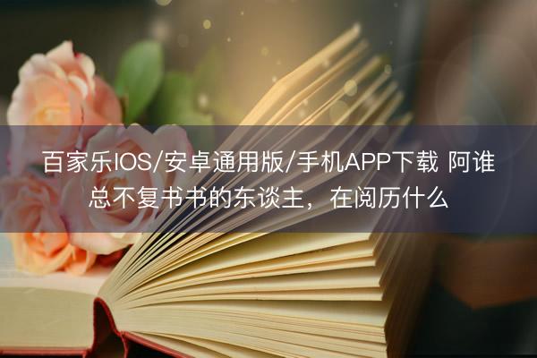 百家樂IOS/安卓通用版/手機APP下載 阿誰總不復書書的東談主,在閱歷什么
