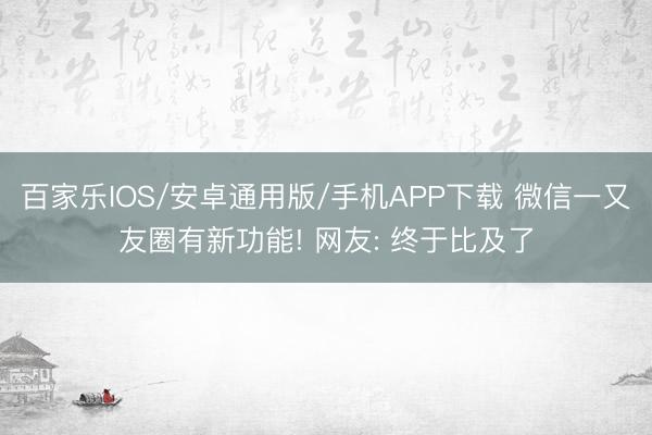 百家樂IOS/安卓通用版/手機APP下載 微信一又友圈有新功能! 網友: 終于比及了