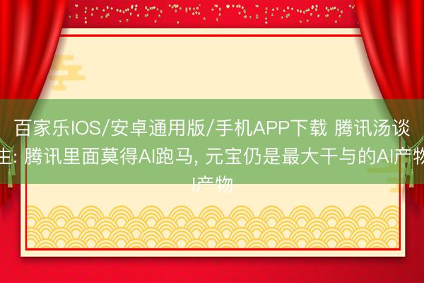百家樂(lè)IOS/安卓通用版/手機(jī)APP下載 騰訊湯談生: 騰訊里面莫得AI跑馬， 元寶仍是最大干與的AI產(chǎn)物