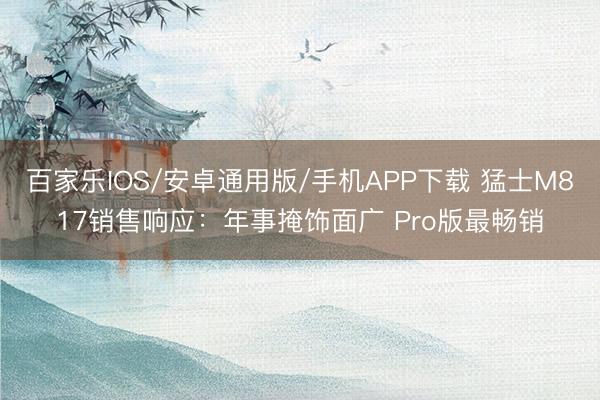百家樂IOS/安卓通用版/手機APP下載 猛士M817銷售響應:年事掩飾面廣 Pro版最暢銷