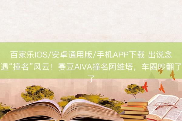 百家樂IOS/安卓通用版/手機(jī)APP下載 出說念遇“撞名”風(fēng)云！賽豆AIVA撞名阿維塔，車圈吵翻了