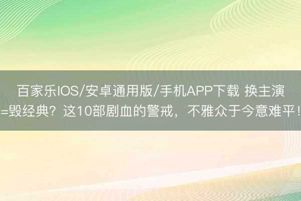 百家樂IOS/安卓通用版/手機APP下載 換主演=毀經典？這10部劇血的警戒，不雅眾于今意難平！