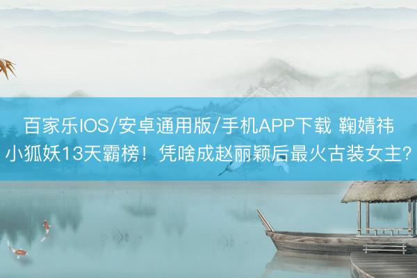 百家樂IOS/安卓通用版/手機APP下載 鞠婧祎小狐妖13天霸榜！憑啥成趙麗穎后最火古裝女主？