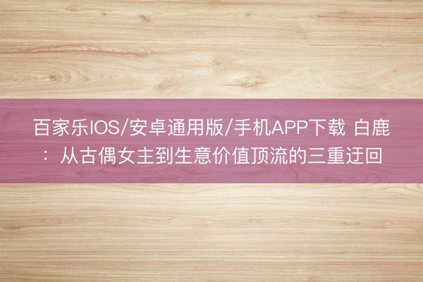 百家樂IOS/安卓通用版/手機APP下載 白鹿:從古偶女主到生意價值頂流的三重迂回
