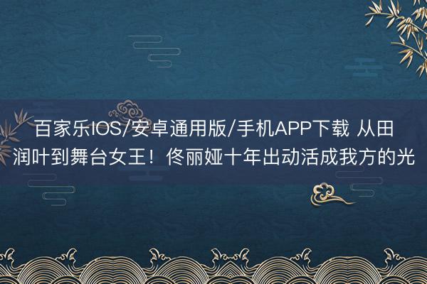 百家樂IOS/安卓通用版/手機APP下載 從田潤葉到舞臺女王！佟麗婭十年出動活成我方的光