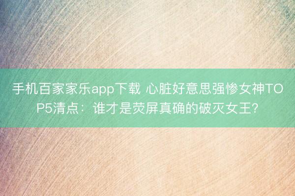 手機(jī)百家家樂app下載 心臟好意思強(qiáng)慘女神TOP5清點(diǎn)：誰才是熒屏真確的破滅女王？