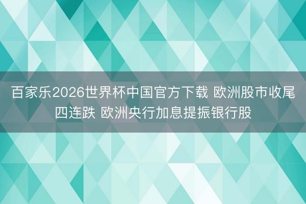 百家樂2026世界杯中國官方下載 歐洲股市收尾四連跌 歐洲央行加息提振銀行股