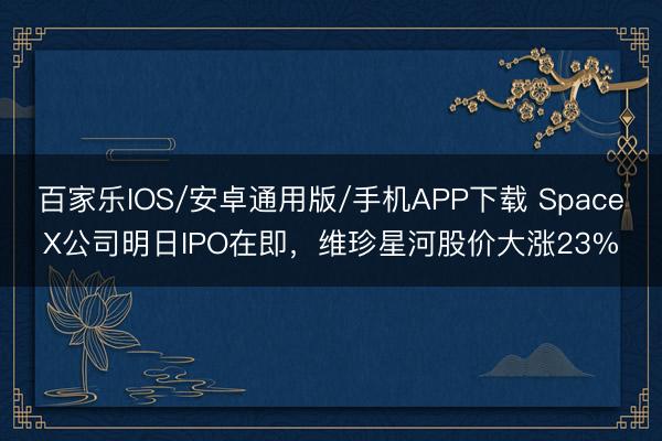 百家樂IOS/安卓通用版/手機APP下載 SpaceX公司明日IPO在即,維珍星河股價大漲23%