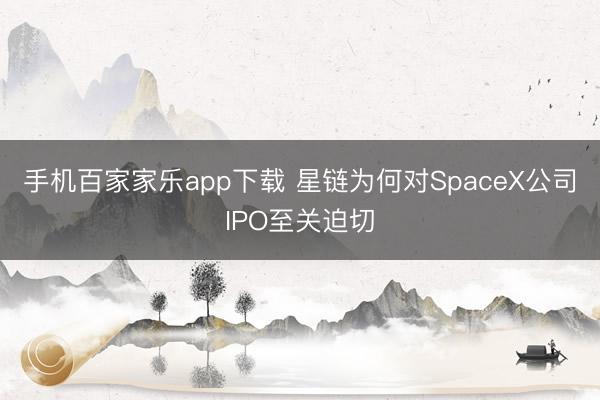 手機百家家樂app下載 星鏈為何對SpaceX公司IPO至關迫切