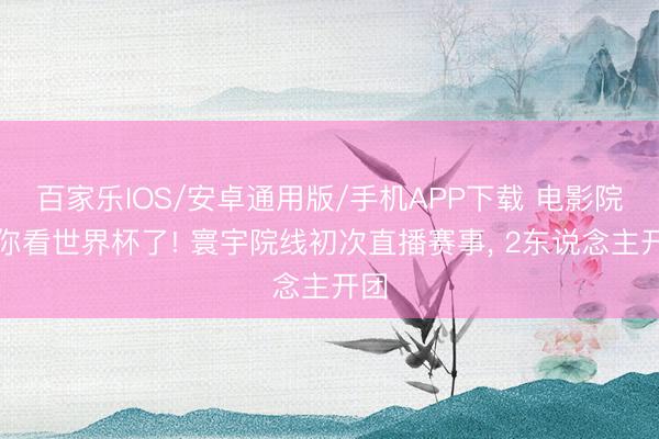 百家樂IOS/安卓通用版/手機(jī)APP下載 電影院喊你看世界杯了! 寰宇院線初次直播賽事， 2東說念主開團(tuán)