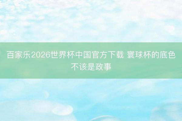 百家樂2026世界杯中國官方下載 寰球杯的底色不該是政事