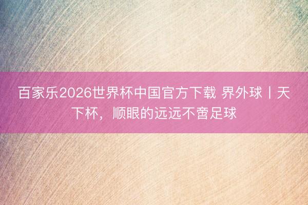 百家樂2026世界杯中國官方下載 界外球丨天下杯,順眼的遠遠不啻足球