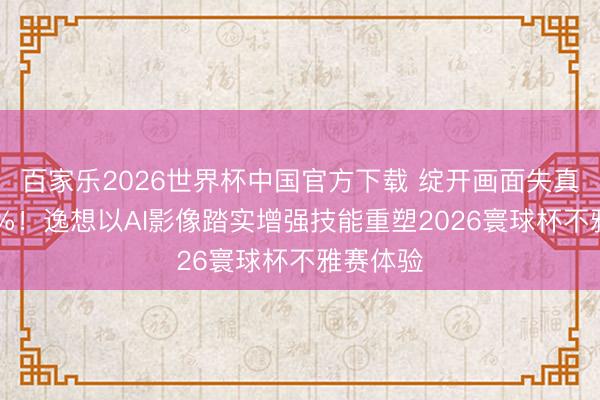百家樂2026世界杯中國官方下載 綻開畫面失真裁汰50%!逸想以AI影像踏實增強技能重塑2026寰球杯不雅賽體驗