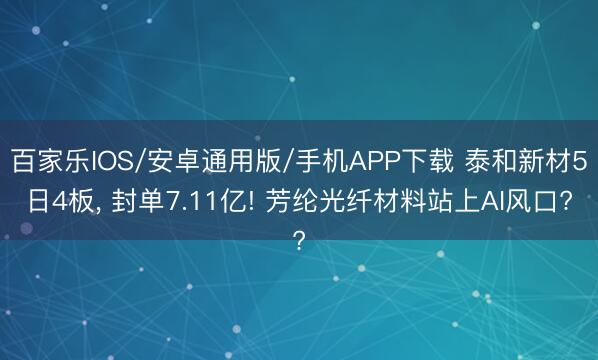 百家樂IOS/安卓通用版/手機(jī)APP下載 泰和新材5日4板, 封單7.11億! 芳綸光纖材料站上AI風(fēng)口?