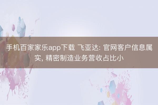 手機百家家樂app下載 飛亞達: 官網客戶信息屬實， 精密制造業務營收占比小