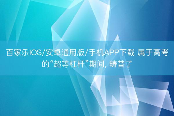百家樂IOS/安卓通用版/手機APP下載 屬于高考的“超等杠桿”期間, 疇昔了
