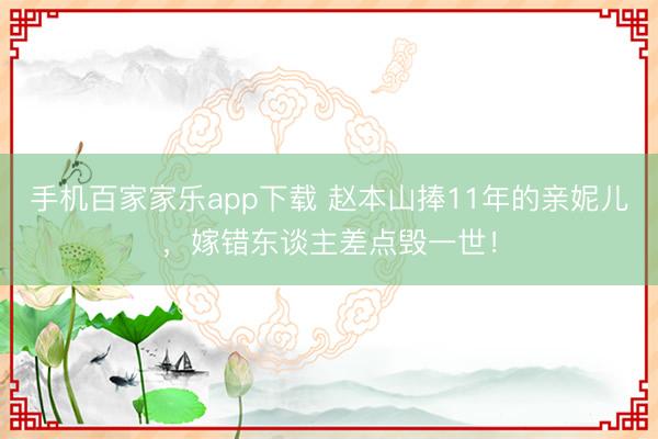 手機百家家樂app下載 趙本山捧11年的親妮兒，嫁錯東談主差點毀一世！
