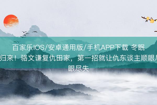 百家樂IOS/安卓通用版/手機APP下載 冬眠3年歸來！駱文謙復(fù)仇田家，第一招就讓仇東談主順眼盡失