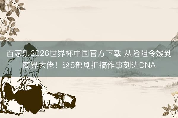 百家樂2026世界杯中國官方下載 從險阻令嬡到商界大佬！這8部劇把搞作事刻進DNA