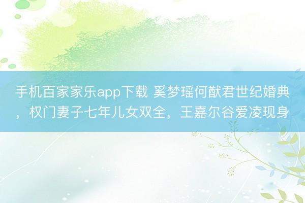 手機百家家樂app下載 奚夢瑤何猷君世紀婚典，權門妻子七年兒女雙全，王嘉爾谷愛凌現身