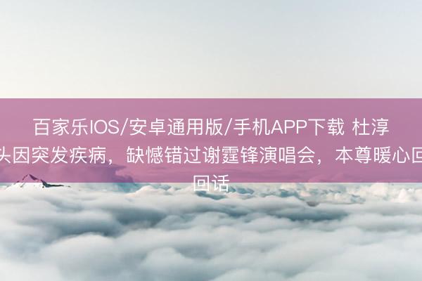 百家樂IOS/安卓通用版/手機APP下載 杜淳配頭因突發疾病，缺憾錯過謝霆鋒演唱會，本尊暖心回話