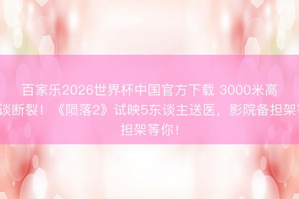 百家樂2026世界杯中國官方下載 3000米高空棧談斷裂！《隕落2》試映5東談主送醫，影院備擔架等你！